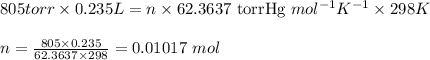 805torr\times 0.235L=n\times 62.3637\text{ torrHg }mol^{-1}K^{-1}\times 298K\\\\n=\frac{805\times 0.235}{62.3637\times 298}=0.01017\ mol