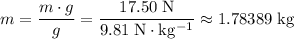 \displaystyle m = \frac{m \cdot g}{g} = \rm \frac{17.50\; N}{9.81\; N \cdot kg^{-1}} \approx 1.78389 \; kg