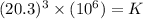 (20.3)^{3}\times (10^{6})=K
