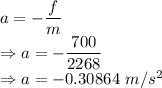 a=-\dfrac{f}{m}\\\Rightarrow a=-\dfrac{700}{2268}\\\Rightarrow a=-0.30864\ m/s^2