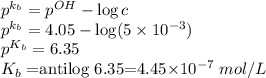 p^{k_b}=p^{OH}-\log c\\p^{k_b}=4.05-\log (5\times10^{-3})\\p^{K_b}=6.35\\K_b=$antilog 6.35=4.45\times10^{-7}\ mol/L