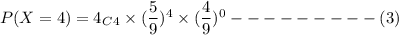 P(X=4)=4_C_4\times (\dfrac{5}{9})^4\times (\dfrac{4}{9})^0---------(3)