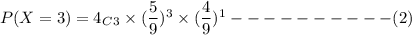 P(X=3)=4_C_3\times (\dfrac{5}{9})^3\times (\dfrac{4}{9})^1----------(2)