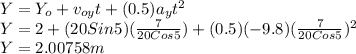 Y = Y_{o} + v_{oy} t + (0.5) a_{y} t^{2}\\Y = 2 + (20 Sin5) (\frac{7}{20 Cos5}) + (0.5) (- 9.8) (\frac{7}{20 Cos5})^{2}\\Y = 2.00758 m\\