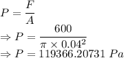 P=\dfrac{F}{A}\\\Rightarrow P=\dfrac{600}{\pi \times 0.04^2}\\\Rightarrow P=119366.20731\ Pa