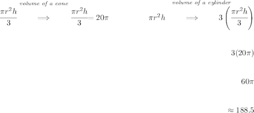 \bf \begin{array}{lrlll} \stackrel{\textit{volume of a cone}}{\cfrac{\pi r^2 h}{3}\qquad \implies \qquad \cfrac{\pi r^2 h}{3}}=20\pi&\qquad \qquad \stackrel{\textit{volume of a cylinder}}{\pi r^2 h\qquad \implies \qquad 3\left(\cfrac{\pi r^2 h}{3} \right)} \\\\\\ &3(20\pi ) \\\\\\ &60\pi \\\\\\ &\approx 188.5 \end{array}