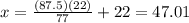 x = \frac{(87.5)(22)}{77} + 22= 47.01