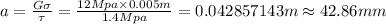 a=\frac {G\sigma}{\tau}=\frac {12 Mpa\times 0.005 m}{1.4 Mpa}=0.042857143  m\approx 42.86 mm