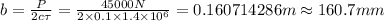 b=\frac {P}{2c\tau}=\frac {45000 N}{2\times 0.1\times 1.4\times 10^{6}}=0.160714286  m\approx 160.7 mm