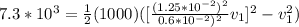 7.3*10^3 = \frac{1}{2} (1000)([ \frac{(1.25*10^{-2})^2 }{0.6*10^{-2})^2} v_1 ]^2-v_1^2)