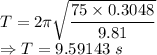 T=2\pi \sqrt{\dfrac{75\times 0.3048}{9.81}}\\\Rightarrow T=9.59143\ s