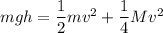 m g h = \dfrac{1}{2}mv^2 +\dfrac{1}{4}Mv^2