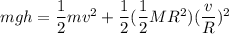 m g h = \dfrac{1}{2}mv^2 + \dfrac{1}{2}(\dfrac{1}{2}MR^2)(\dfrac{v}{R})^2