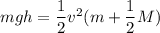 m g h = \dfrac{1}{2}v^2(m +\dfrac{1}{2}M)