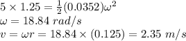 5\times 1.25 = \frac{1}{2}(0.0352)\omega^2\\\omega = 18.84 ~rad/s\\v = \omega r = 18.84 \times (0.125) = 2.35 ~ m/s