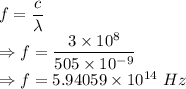 f=\dfrac{c}{\lambda}\\\Rightarrow f=\dfrac{3\times 10^8}{505\times 10^{-9}}\\\Rightarrow f=5.94059\times 10^{14}\ Hz
