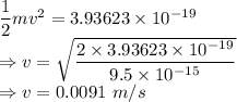 \dfrac{1}{2}mv^2=3.93623\times 10^{-19}\\\Rightarrow v=\sqrt{\dfrac{2\times 3.93623\times 10^{-19}}{9.5\times 10^{-15}}}\\\Rightarrow v=0.0091\ m/s