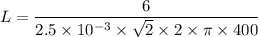 L=\dfrac{6}{2.5\times 10^{-3}\times \sqrt2 \times 2\times \pi \times 400}