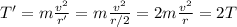 T'=m\frac{v^2}{r'}=m\frac{v^2}{r/2}=2m\frac{v^2}{r}=2T