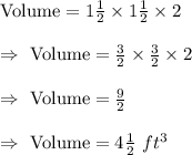 \text{Volume}=1\frac{1}{2}\times1\frac{1}{2}\times2\\\\\Rightarrow\ \text{Volume}=\frac{3}{2}\times\frac{3}{2}\times2\\\\\Rightarrow\ \text{Volume}=\frac{9}{2}\\\\\Rightarrow\ \text{Volume}=4\frac{1}{2}\ ft^3