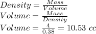 Density = \frac{Mass}{Volume}\\Volume=\frac{Mass}{Density}\\Volume=\frac{4}{0.38}=10.53\ cc