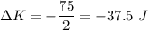 \displaystyle \Delta K=-\frac{75}{2}=-37.5\ J