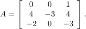 A=\left[\begin{array}{ccc}0&0&1\\4&-3&4\\-2&0&-3\end{array}\right].