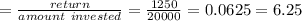 =\frac{return}{amount\ invested}=\frac{1250}{20000}=0.0625=6.25