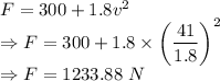 F=300+1.8v^2\\\Rightarrow F=300+1.8\times \left(\dfrac{41}{1.8}\right)^2\\\Rightarrow F=1233.88\ N