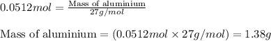 0.0512mol=\frac{\text{Mass of aluminium}}{27g/mol}\\\\\text{Mass of aluminium}=(0.0512mol\times 27g/mol)=1.38g