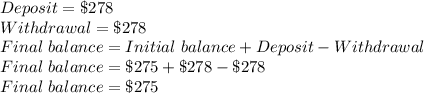 Deposit=\$278\\Withdrawal=\$278\\Final \ balance=Initial\ balance+Deposit-Withdrawal\\Final\ balance=\$275+\$278-\$278\\Final\ balance=\$275