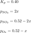 K_p=0.40\\\\p_{SO_3}=2x\\\\p_{SO_2}=0.52-2x\\\\p_{O_2}=0.52-x