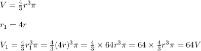 V= \frac{4}{3} r^3\pi&#10;\\&#10;\\r_1=4r&#10;\\&#10;\\V_1=\frac{4}{3} r_1^3\pi=\frac{4}{3} (4r)^3\pi=\frac{4}{3} \times64r^3\pi=64\times\frac{4}{3} r^3\pi=64V