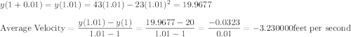 y(1 + 0.01)=y(1.01) = 43(1.01)-23(1.01)^{2} = 19.9677\\\\\text{Average Velocity} = \dfrac{y(1.01)-y(1)}{1.01-1} =\dfrac{19.9677-20}{1.01-1}= \dfrac{-0.0323}{0.01} = -3.230000 \text{feet per second}