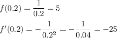 f(0.2) = \dfrac{1}{0.2} = 5\\\\f'(0.2) = - \dfrac{1}{0.2^{2}} = -\dfrac{1}{0.04} = -25