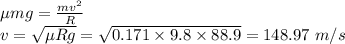 \mu mg = \frac{mv^2}{R}\\v = \sqrt{\mu Rg} = \sqrt{0.171\times 9.8 \times 88.9} = 148.97~m/s