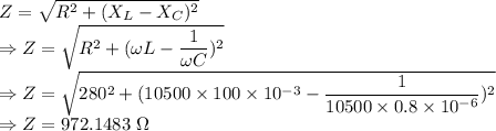 Z=\sqrt{R^2+(X_L-X_C)^2}\\\Rightarrow Z=\sqrt{R^2+(\omega L-\dfrac{1}{\omega C})^2}\\\Rightarrow Z=\sqrt{280^2+(10500\times 100\times 10^{-3}-\dfrac{1}{10500\times 0.8\times 10^{-6}})^2}\\\Rightarrow Z=972.1483\ \Omega