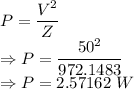 P=\dfrac{V^2}{Z}\\\Rightarrow P=\dfrac{50^2}{972.1483}\\\Rightarrow P=2.57162\ W