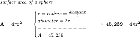 \bf \textit{surface area of a sphere}\\\\&#10;A=4\pi r^2\qquad &#10;\begin{cases}&#10;r=radius=\frac{diameter}{2}\\&#10;diameter=2r\\&#10;----------\\&#10;A=45,239&#10;\end{cases}\implies 45,239=4\pi r^2