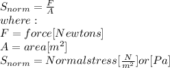 S_{norm} =\frac{F}{A} \\where:\\F= force [Newtons]\\A=area [m^2]\\S_{norm} = Normal stress [\frac{N}{m^{2} }] or [Pa]
