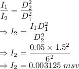 \dfrac{I_1}{I_2}=\dfrac{D_2^2}{D_1^2}\\\Rightarrow I_2=\dfrac{I_1D_1^2}{D_2^2}\\\Rightarrow I_2=\dfrac{0.05\times 1.5^2}{6^2}\\\Rightarrow I_2=0.003125\ msv