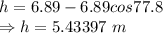 h=6.89-6.89cos77.8\\\Rightarrow h=5.43397\ m