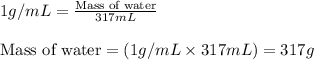 1g/mL=\frac{\text{Mass of water}}{317mL}\\\\\text{Mass of water}=(1g/mL\times 317mL)=317g