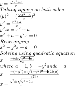 y= \frac{\sqrt{x^2+a}}{x}\\Taking\,\,square\,\,on\,\,both\,\,sides\\(y)^2= (\frac{\sqrt{x^2+a}}{x})^2\\y^2= \frac{x^2+a}{x}\\y^2.x = x^2+a\\x^2 +a - y^2x =0\\Rearranging\\x^2 -y^2x +a =0\\Solving \,\,using\,\,quadratic\,\,equation\,\,\\x=\frac{-b\pm\sqrt{b^2-4ac}}{2a}\\where\,\, a= 1, b= -y^2 and c= a\\x=\frac{-(-y^2)\pm\sqrt{(-y^2)^2-4(1)(a)}}{2(1)}\\x=\frac{y^2\pm\sqrt{y^4-4a}}{2}