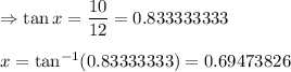 \Rightarrow\tan x=\dfrac{10}{12}=0.833333333\\\\\Righatrrow\ x=\tan ^{-1}(0.83333333)=0.69473826