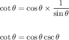 \cot \theta=\cos \theta\times \dfrac{1}{\sin \theta}\\\\\\\cot \theta=\cos \theta\csc \theta