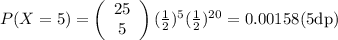 P(X = 5) = \left(\begin{array}{ccc}25\\5\end{array}\right) (\frac{1}{2})^{5} (\frac{1}{2})^{20} = 0.00158 \text{(5dp)}