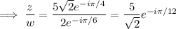 \implies\dfrac zw=\dfrac{5\sqrt2e^{-i\pi/4}}{2e^{-i\pi/6}}=\dfrac5{\sqrt2}e^{-i\pi/12}