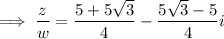 \implies\dfrac zw=\dfrac{5+5\sqrt3}4-\dfrac{5\sqrt3-5}4i