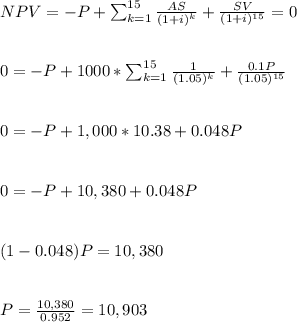 NPV=-P+\sum_{k=1}^{15}\frac{AS}{(1+i)^k}+\frac{SV}{(1+i)^{15}}=0\\\\\\0=-P+1000*\sum_{k=1}^{15}\frac{1}{(1.05)^k}+\frac{0.1P}{(1.05)^{15}} \\\\\\0=-P+1,000*10.38+0.048P\\\\\\0=-P+10,380+0.048P\\\\\\(1-0.048)P=10,380\\\\\\P=\frac{10,380}{0.952}=10,903